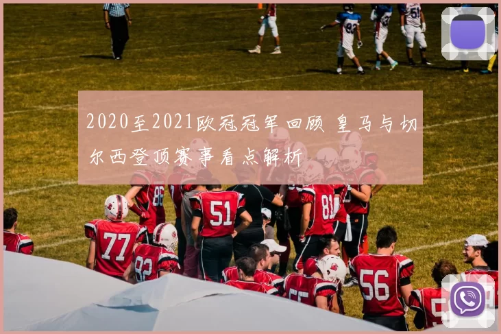 2020至2021欧冠冠军回顾 皇马与切尔西登顶赛事看点解析