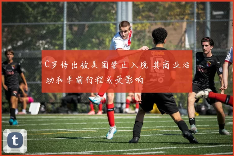 C罗传出被美国禁止入境 其商业活动和季前行程或受影响
