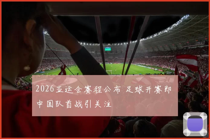 2026亚运会赛程公布 足球开赛即 中国队首战引关注