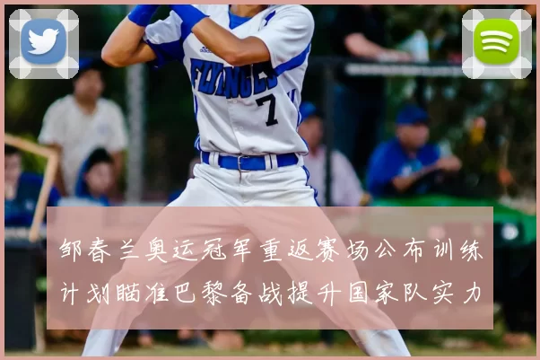 邹春兰奥运冠军重返赛场公布训练计划瞄准巴黎备战提升国家队实力