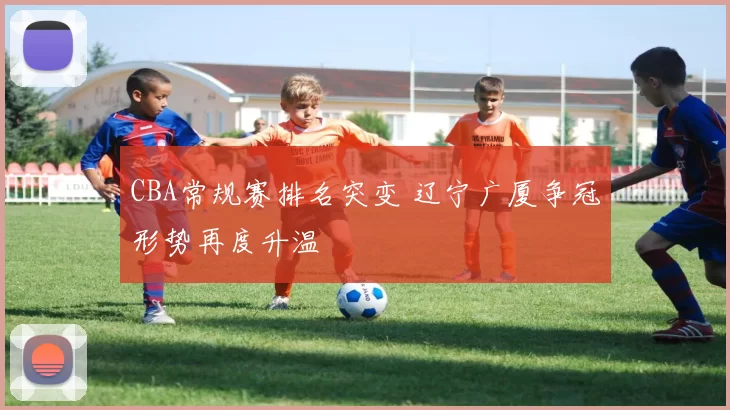 CBA常规赛排名突变 辽宁广厦争冠形势再度升温