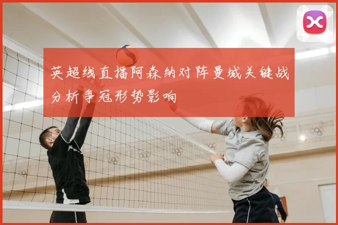 英超线直播阿森纳对阵曼城关键战分析争冠形势影响
