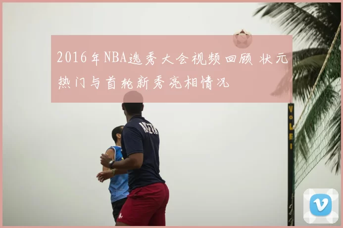 2016年NBA选秀大会视频回顾 状元热门与首轮新秀亮相情况