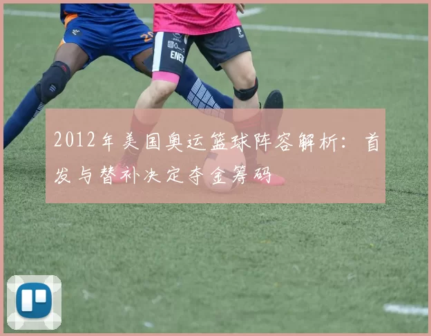 2012年美国奥运篮球阵容解析：首发与替补决定夺金筹码