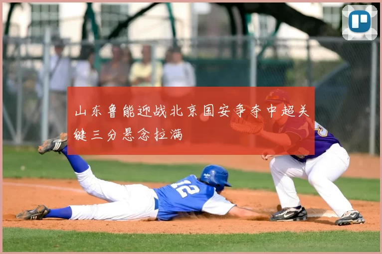 山东鲁能迎战北京国安争夺中超关键三分悬念拉满