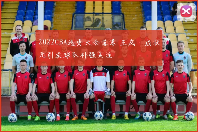 2022CBA选秀大会落幕 王岚嵚成状元引发球队补强关注