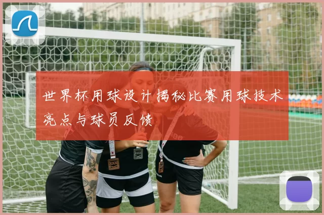 世界杯用球设计揭秘比赛用球技术亮点与球员反馈
