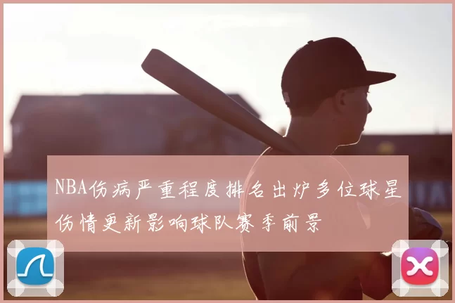 NBA伤病严重程度排名出炉多位球星伤情更新影响球队赛季前景