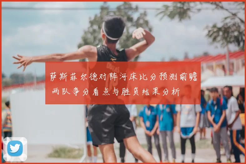 萨斯菲尔德对阵河床比分预测前瞻 两队争分看点与胜负结果分析