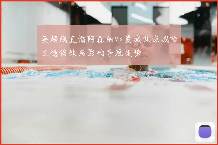 英超线直播阿森纳vs曼城焦点战哈兰德伤缺或影响争冠走势