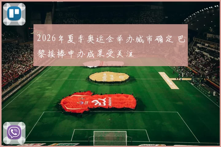 2026年夏季奥运会举办城市确定 巴黎接棒申办成果受关注