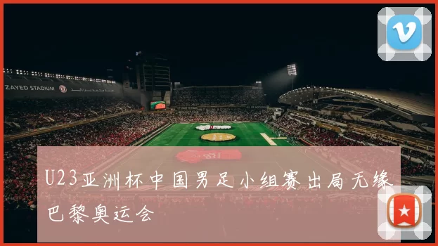 U23亚洲杯中国男足小组赛出局无缘巴黎奥运会