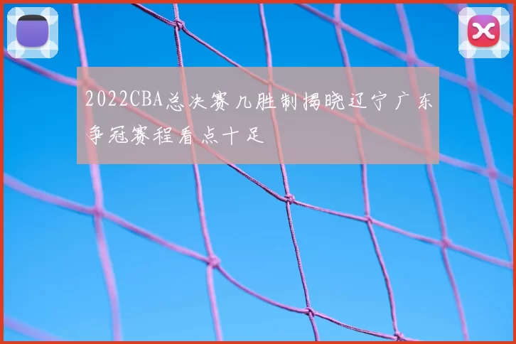 2022CBA总决赛几胜制揭晓辽宁广东争冠赛程看点十足