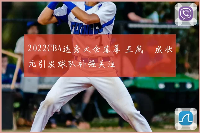 2022CBA选秀大会落幕 王岚嵚成状元引发球队补强关注
