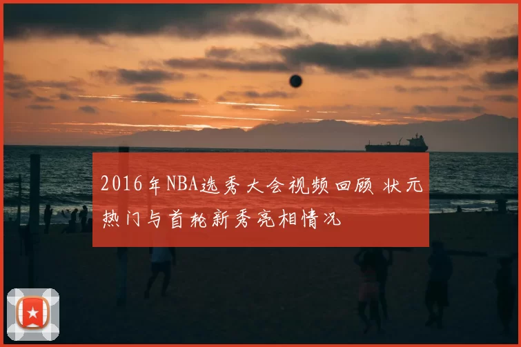 2016年NBA选秀大会视频回顾 状元热门与首轮新秀亮相情况