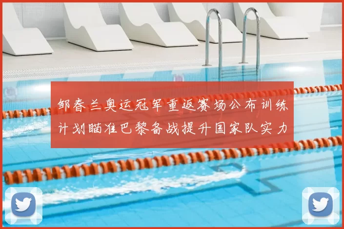 邹春兰奥运冠军重返赛场公布训练计划瞄准巴黎备战提升国家队实力