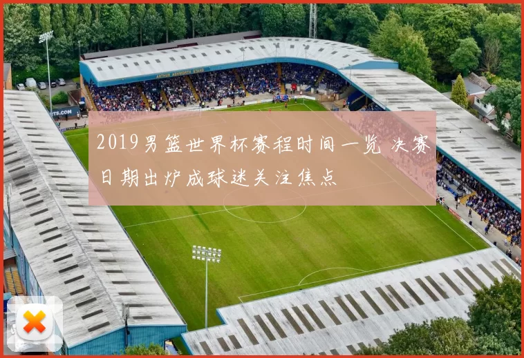 2019男篮世界杯赛程时间一览 决赛日期出炉成球迷关注焦点