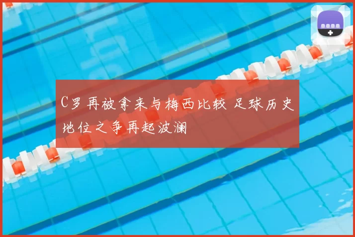C罗再被拿来与梅西比较 足球历史地位之争再起波澜