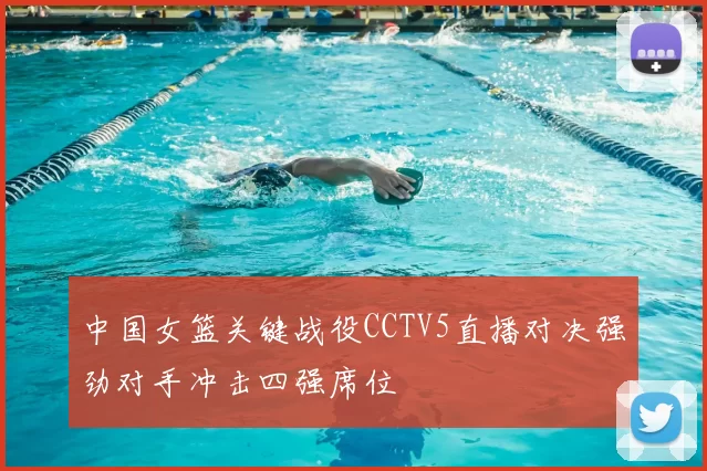 中国女篮关键战役CCTV5直播对决强劲对手冲击四强席位