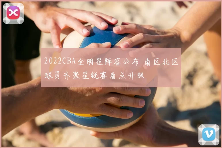 2022CBA全明星阵容公布 南区北区球员齐聚星锐赛看点升级
