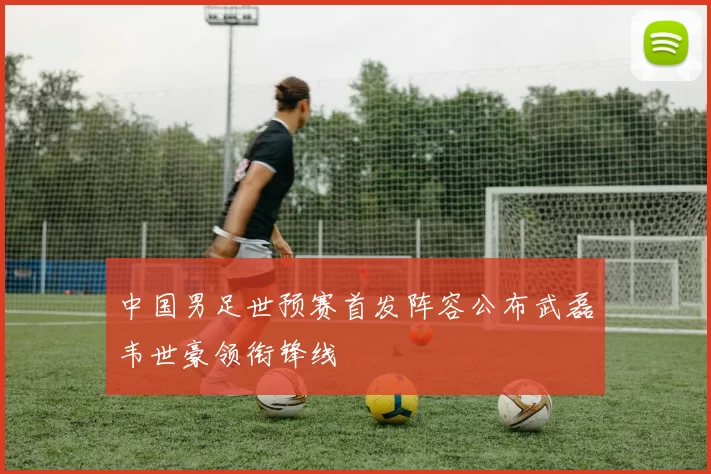中国男足世预赛首发阵容公布武磊韦世豪领衔锋线