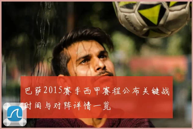 巴萨2015赛季西甲赛程公布关键战时间与对阵详情一览