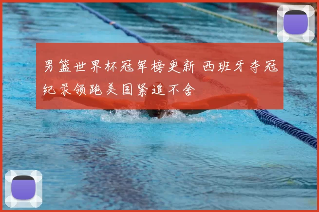 男篮世界杯冠军榜更新 西班牙夺冠纪录领跑美国紧追不舍