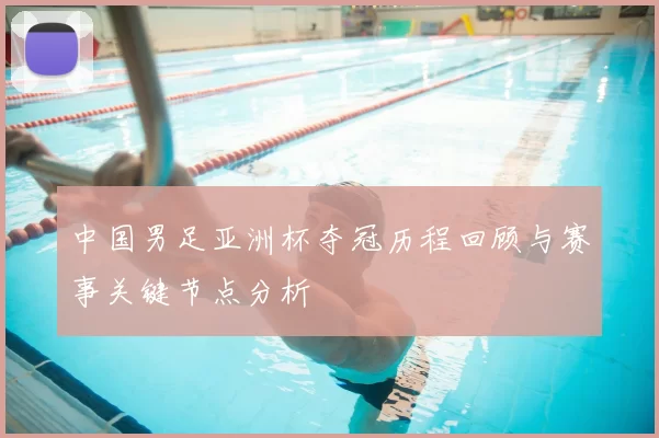 中国男足亚洲杯夺冠历程回顾与赛事关键节点分析
