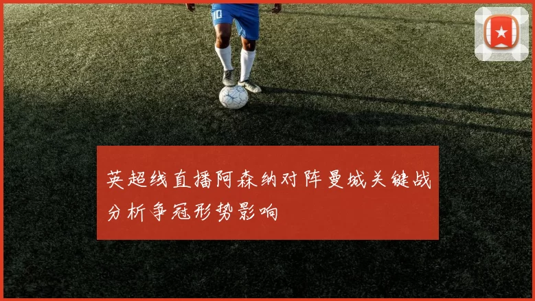 英超线直播阿森纳对阵曼城关键战分析争冠形势影响