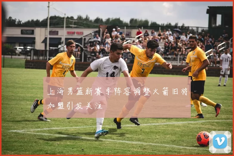 上海男篮新赛季阵容调整火箭旧将加盟引发关注