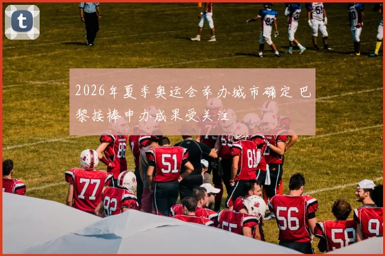 2026年夏季奥运会举办城市确定 巴黎接棒申办成果受关注