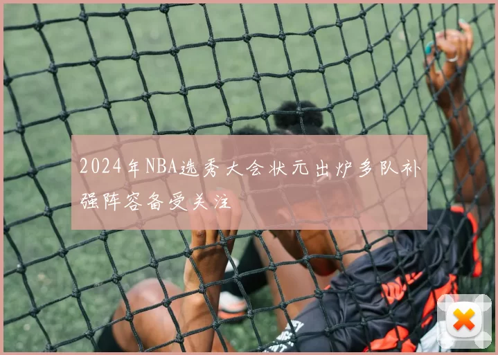2024年NBA选秀大会状元出炉多队补强阵容备受关注