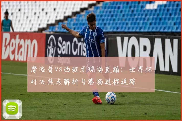 摩洛哥vs西班牙现场直播:世界杯对决焦点解析与赛场进程追踪