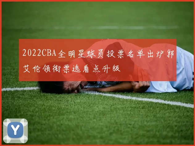 2022CBA全明星球员投票名单出炉郭艾伦领衔票选看点升级