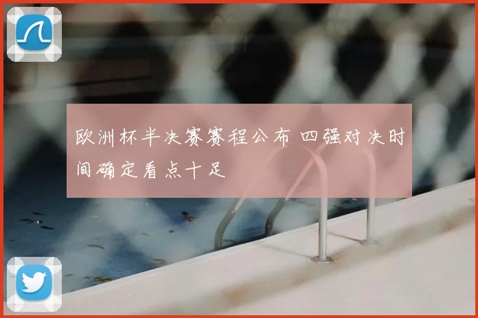 欧洲杯半决赛赛程公布 四强对决时间确定看点十足