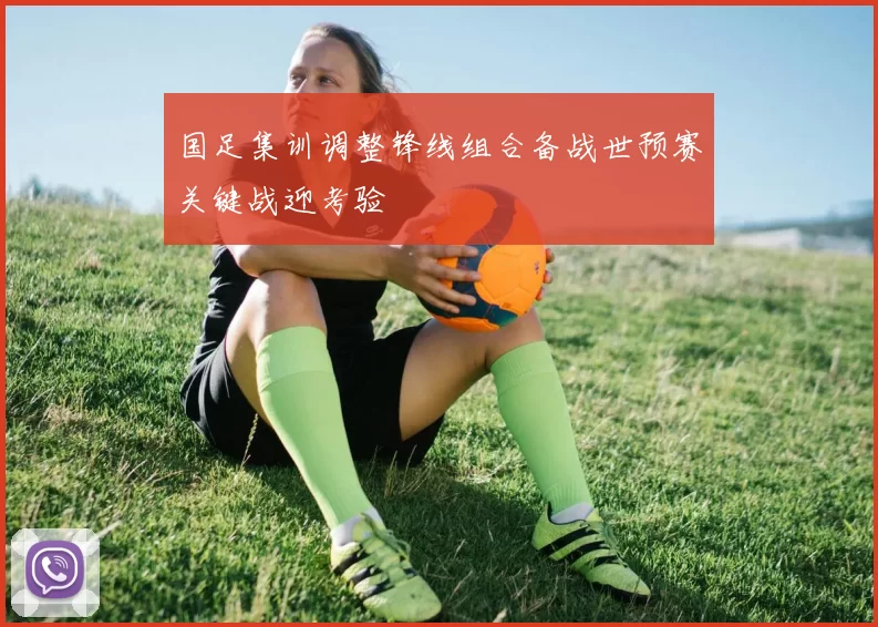 国足集训调整锋线组合备战世预赛关键战迎考验