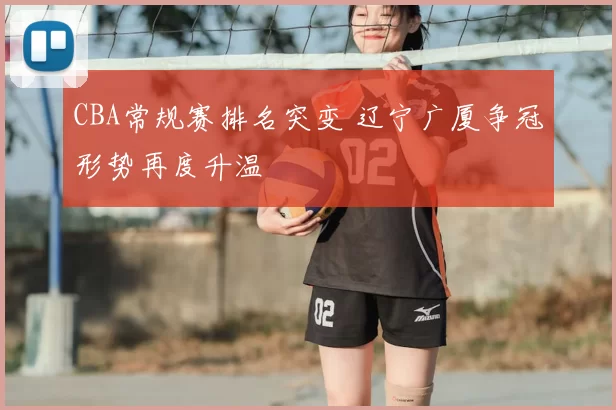 CBA常规赛排名突变 辽宁广厦争冠形势再度升温