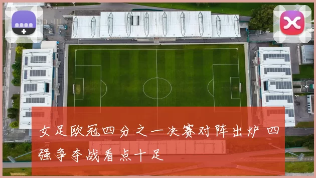 女足欧冠四分之一决赛对阵出炉 四强争夺战看点十足