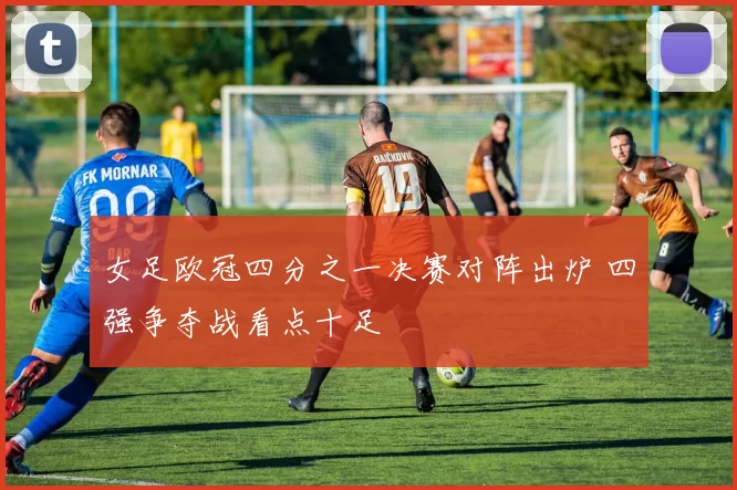 女足欧冠四分之一决赛对阵出炉 四强争夺战看点十足