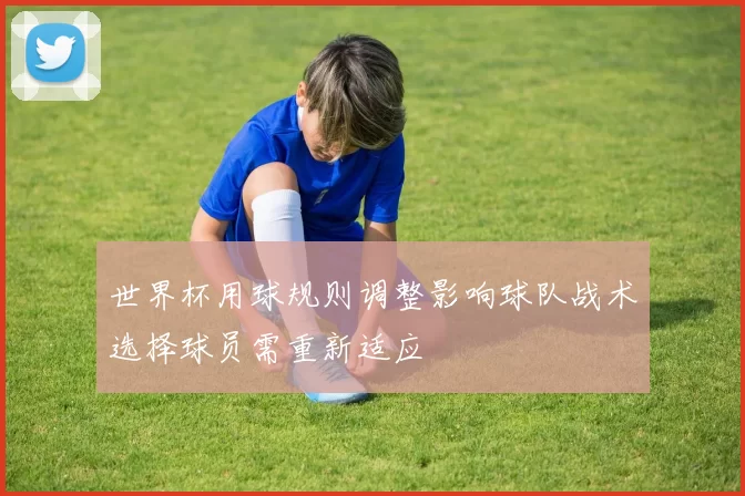 世界杯用球规则调整影响球队战术选择球员需重新适应