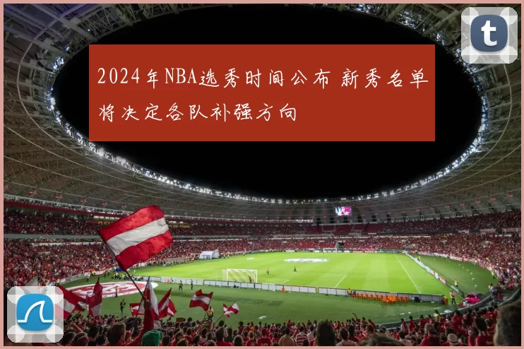2024年NBA选秀时间公布 新秀名单将决定各队补强方向