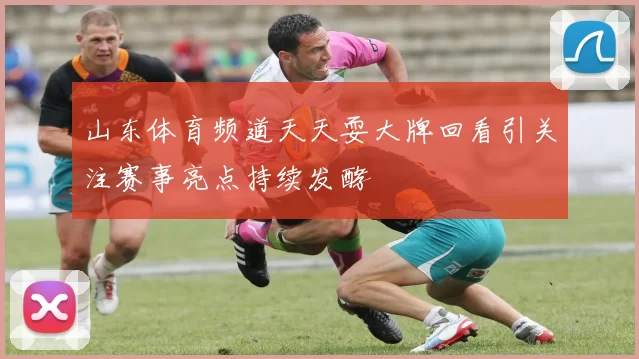 山东体育频道天天耍大牌回看引关注赛事亮点持续发酵