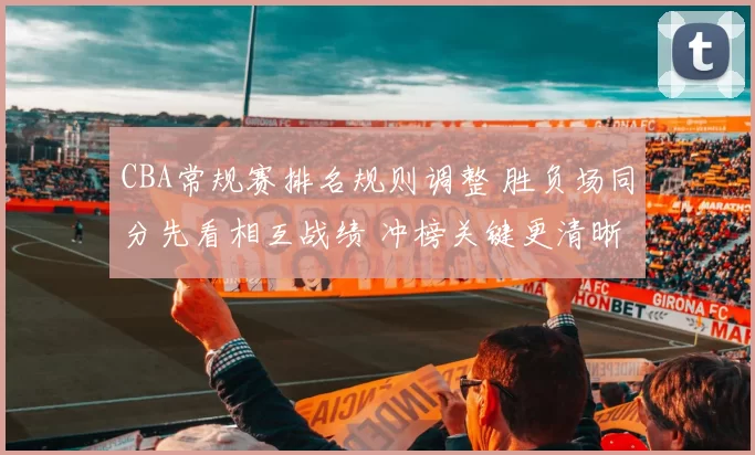 CBA常规赛排名规则调整 胜负场同分先看相互战绩 冲榜关键更清晰