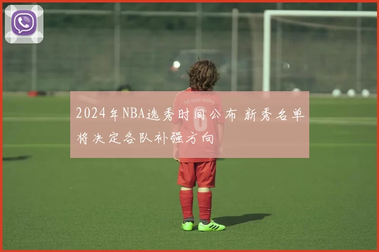 2024年NBA选秀时间公布 新秀名单将决定各队补强方向
