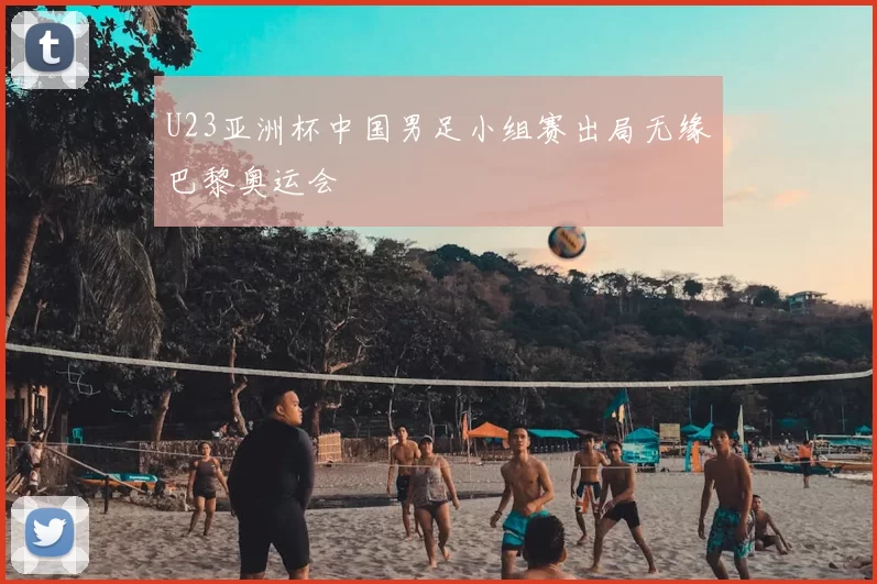 U23亚洲杯中国男足小组赛出局无缘巴黎奥运会