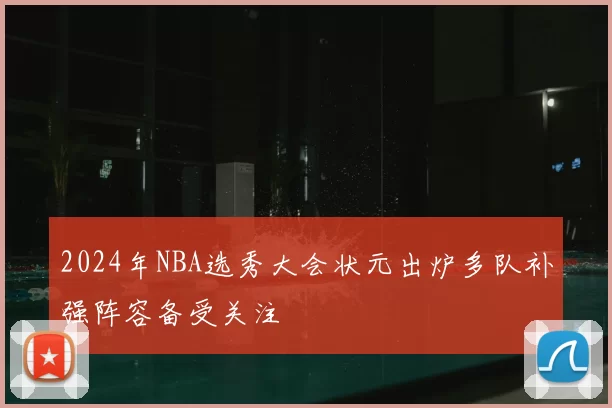 2024年NBA选秀大会状元出炉多队补强阵容备受关注