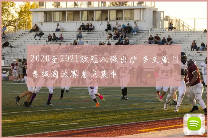 2020至2021欧冠八强出炉 多支豪门晋级淘汰赛看点集中