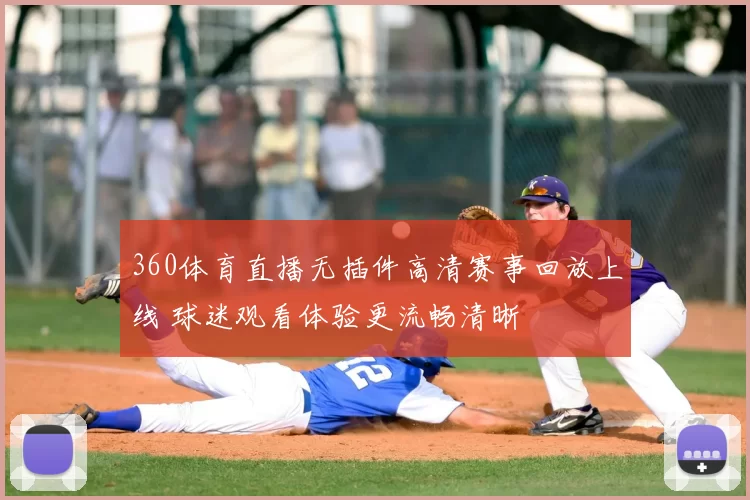 360体育直播无插件高清赛事回放上线 球迷观看体验更流畅清晰