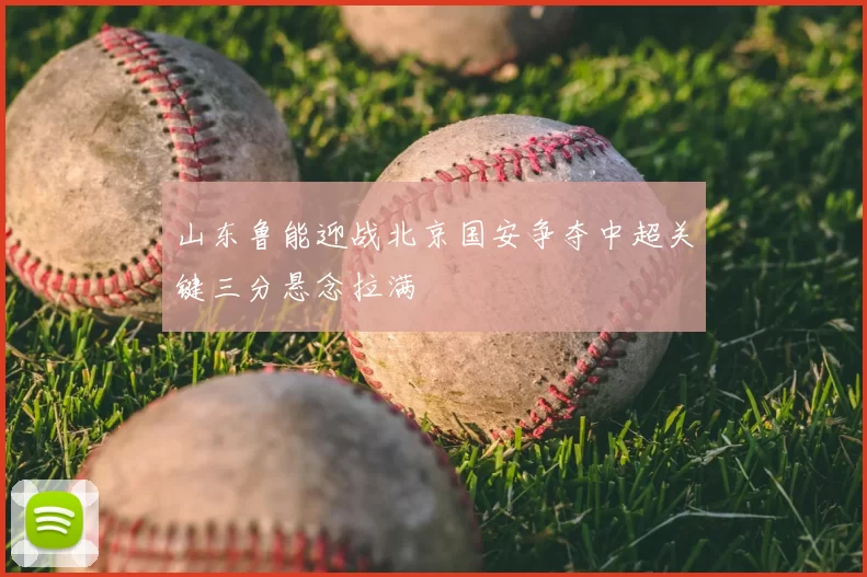 山东鲁能迎战北京国安争夺中超关键三分悬念拉满