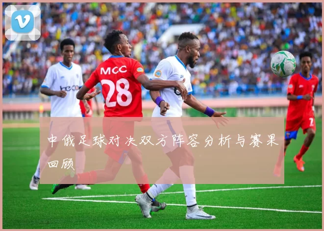 中俄足球对决双方阵容分析与赛果回顾